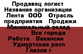 Продавец-логист › Название организации ­ Лента, ООО › Отрасль предприятия ­ Продажи › Минимальный оклад ­ 23 000 - Все города Работа » Вакансии   . Удмуртская респ.,Глазов г.